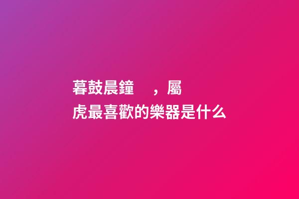 暮鼓晨鐘，屬虎最喜歡的樂器是什么
